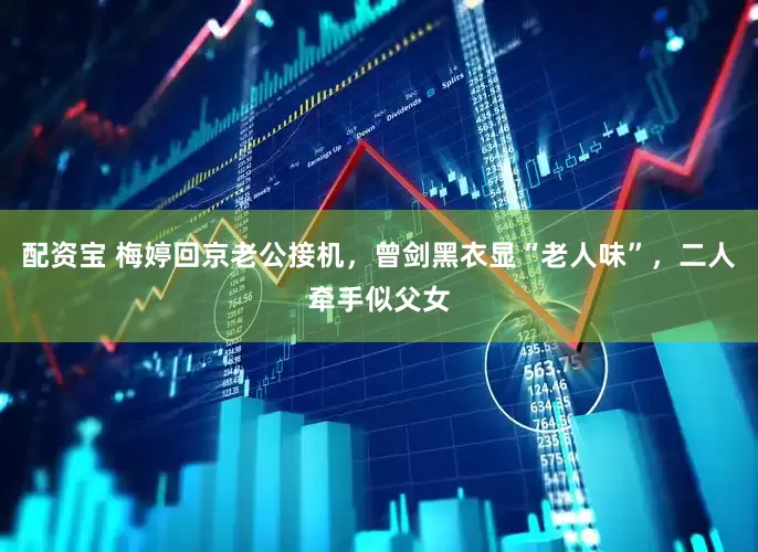 配资宝 梅婷回京老公接机，曾剑黑衣显“老人味”，二人牵手似父女