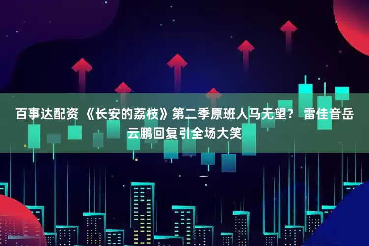 百事达配资 《长安的荔枝》第二季原班人马无望？ 雷佳音岳云鹏回复引全场大笑