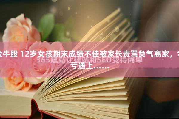 金牛股 12岁女孩期末成绩不佳被家长责骂负气离家，幸亏遇上......