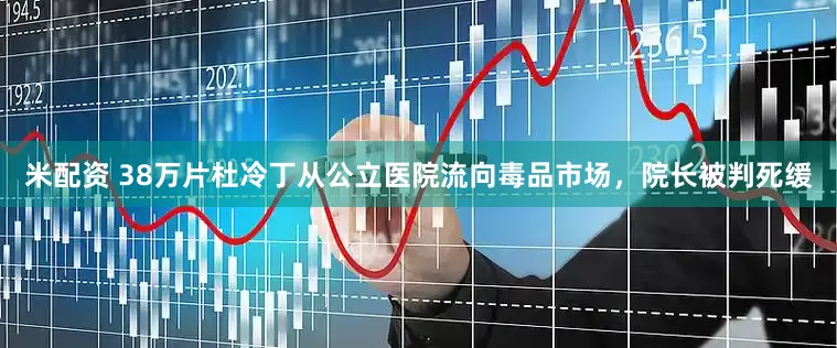 米配资 38万片杜冷丁从公立医院流向毒品市场，院长被判死缓