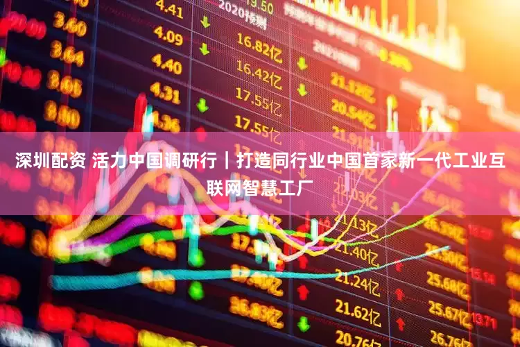 深圳配资 活力中国调研行｜打造同行业中国首家新一代工业互联网智慧工厂