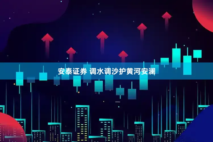 安泰证券 调水调沙护黄河安澜