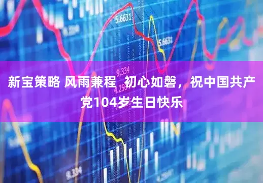 新宝策略 风雨兼程  初心如磐，祝中国共产党104岁生日快乐