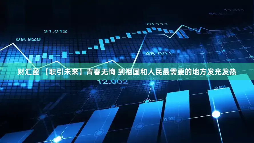财汇盈 【职引未来】青春无悔 到祖国和人民最需要的地方发光发热