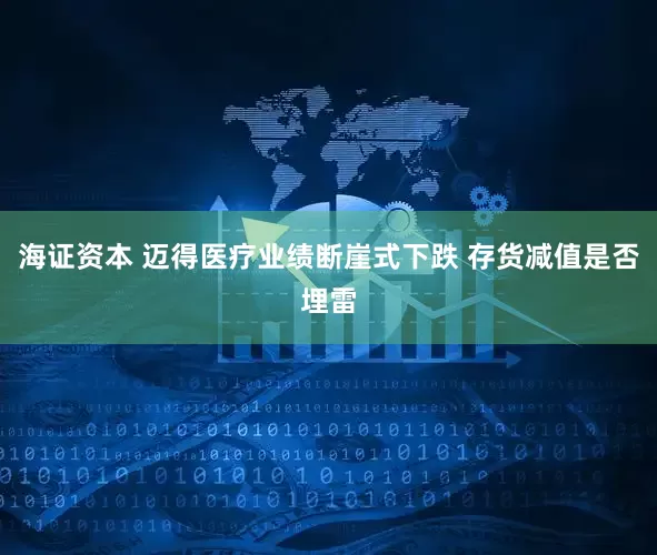 海证资本 迈得医疗业绩断崖式下跌 存货减值是否埋雷