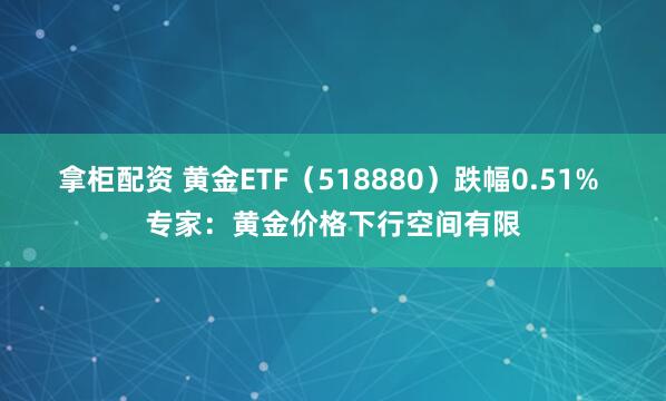 拿柜配资 黄金ETF（518880）跌幅0.51% 专家：黄金价格下行空间有限