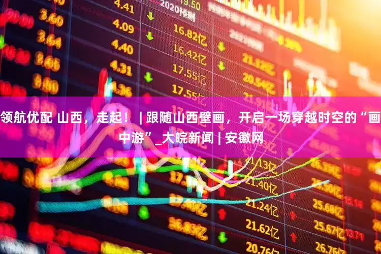 领航优配 山西，走起！ | 跟随山西壁画，开启一场穿越时空的“画中游”_大皖新闻 | 安徽网
