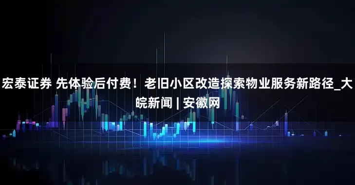 宏泰证券 先体验后付费！老旧小区改造探索物业服务新路径_大皖新闻 | 安徽网