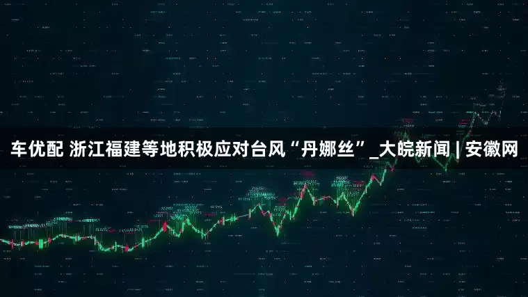 车优配 浙江福建等地积极应对台风“丹娜丝”_大皖新闻 | 安徽网