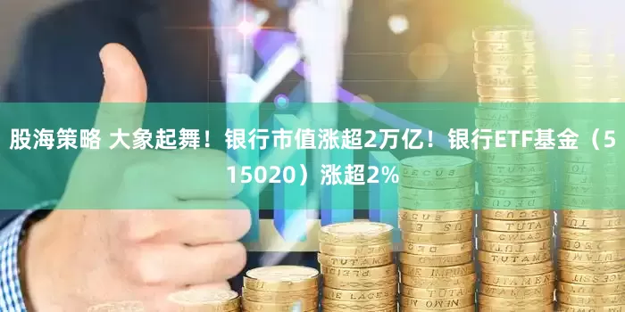 股海策略 大象起舞！银行市值涨超2万亿！银行ETF基金（515020）涨超2%