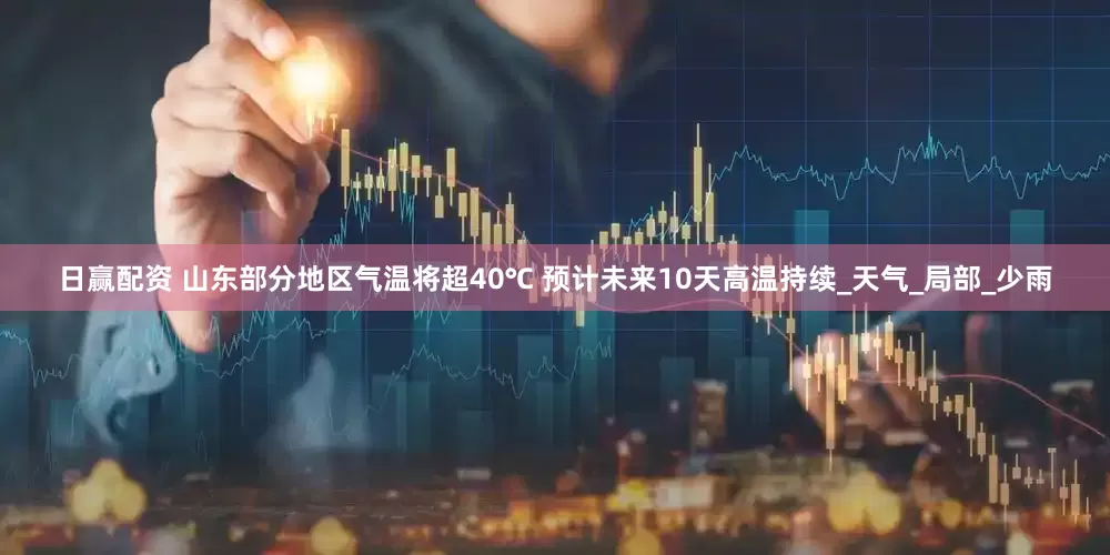 日赢配资 山东部分地区气温将超40℃ 预计未来10天高温持续_天气_局部_少雨
