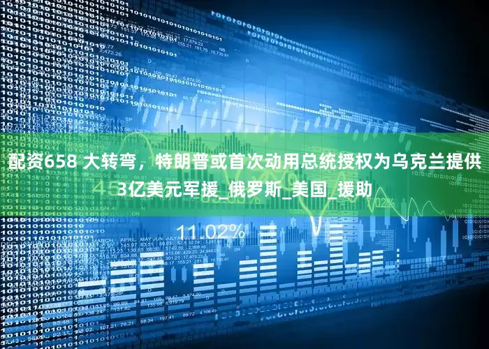 配资658 大转弯，特朗普或首次动用总统授权为乌克兰提供3亿美元军援_俄罗斯_美国_援助