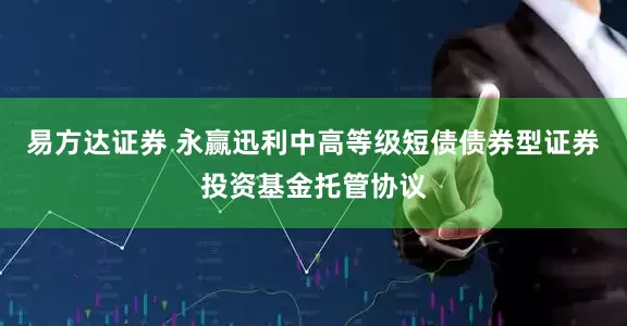 易方达证券 永赢迅利中高等级短债债券型证券投资基金托管协议