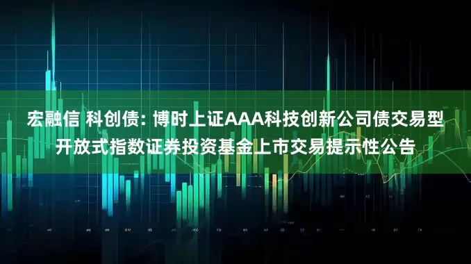 宏融信 科创债: 博时上证AAA科技创新公司债交易型开放式指数证券投资基金上市交易提示性公告