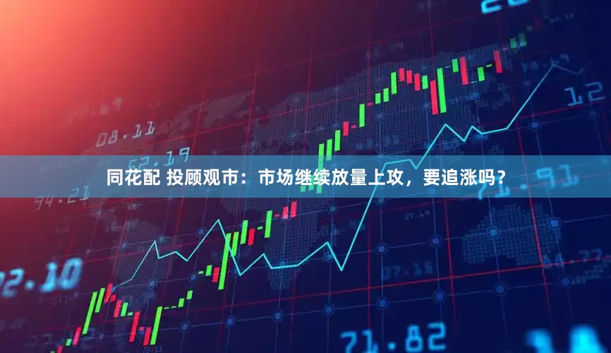 同花配 投顾观市：市场继续放量上攻，要追涨吗？