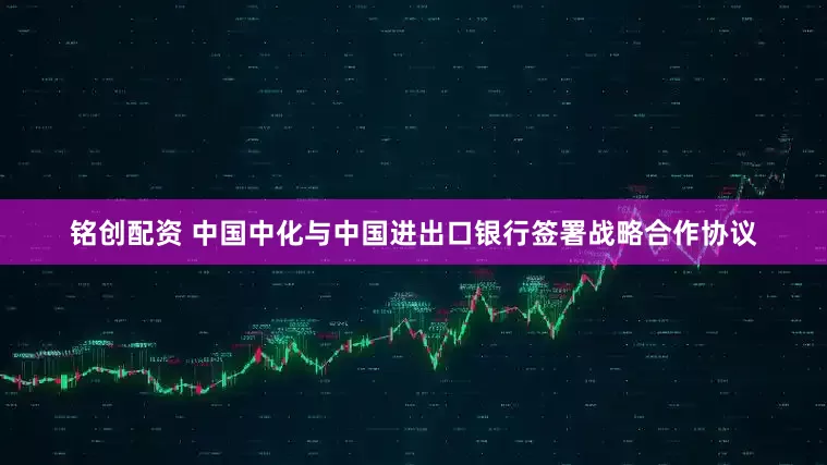 铭创配资 中国中化与中国进出口银行签署战略合作协议