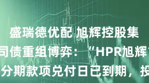 盛瑞德优配 旭辉控股集团百亿公司债重组博弈：“HPR旭辉1”分期款项兑付日已到期，投票时间再延长