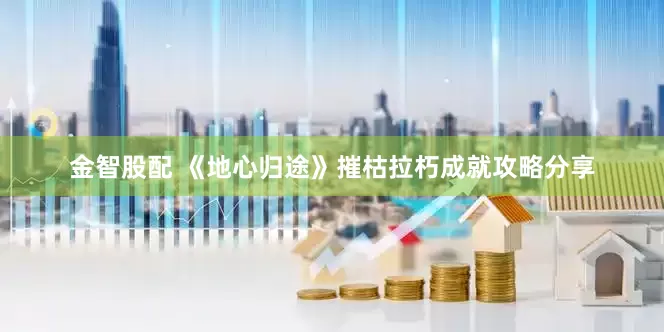 金智股配 《地心归途》摧枯拉朽成就攻略分享