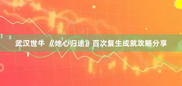 武汉世牛 《地心归途》百次复生成就攻略分享