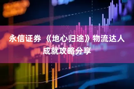 永信证券 《地心归途》物流达人成就攻略分享