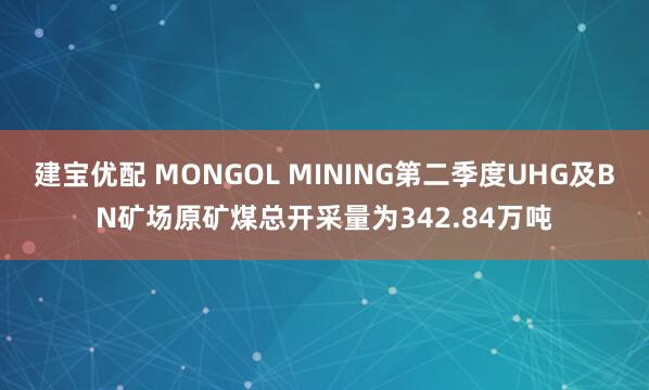 建宝优配 MONGOL MINING第二季度UHG及BN矿场原矿煤总开采量为342.84万吨