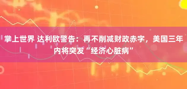 掌上世界 达利欧警告：再不削减财政赤字，美国三年内将突发“经济心脏病”
