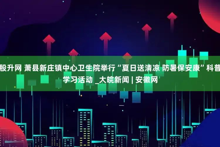 股升网 萧县新庄镇中心卫生院举行“夏日送清凉 防暑保安康”科普学习活动 _大皖新闻 | 安徽网