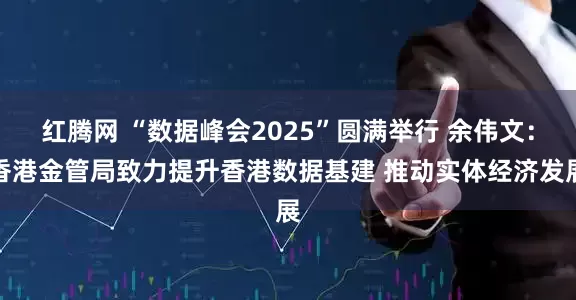 红腾网 “数据峰会2025”圆满举行 余伟文：香港金管局致力提升香港数据基建 推动实体经济发展