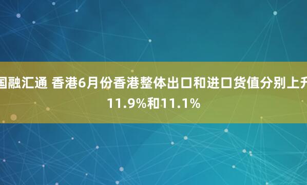 国融汇通 香港6月份香港整体出口和进口货值分别上升11.9%和11.1%