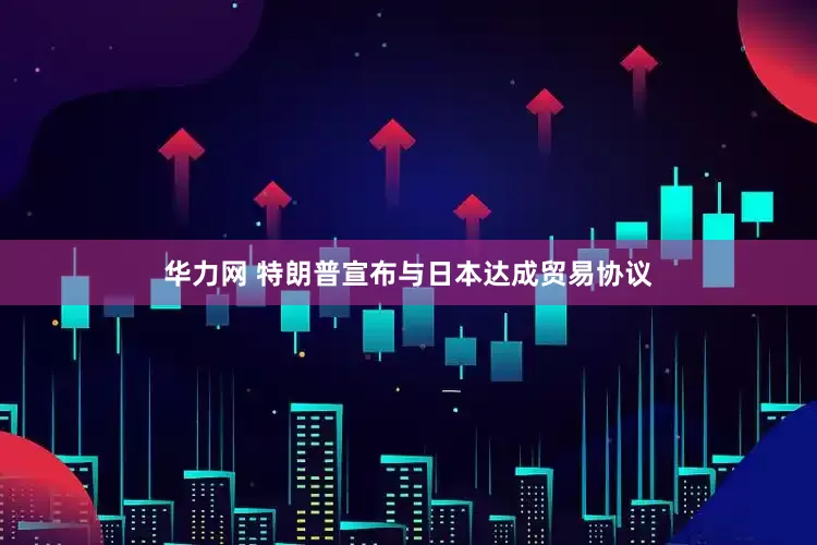 华力网 特朗普宣布与日本达成贸易协议