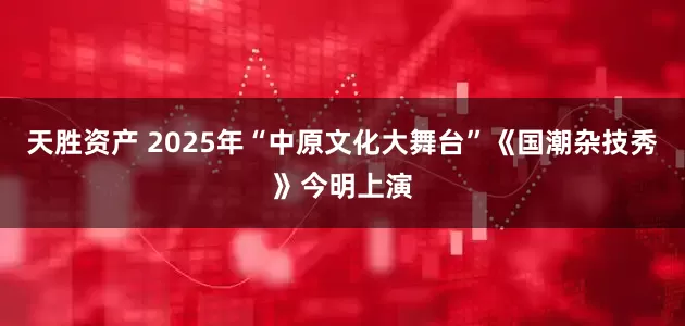 天胜资产 2025年“中原文化大舞台”《国潮杂技秀》今明上演