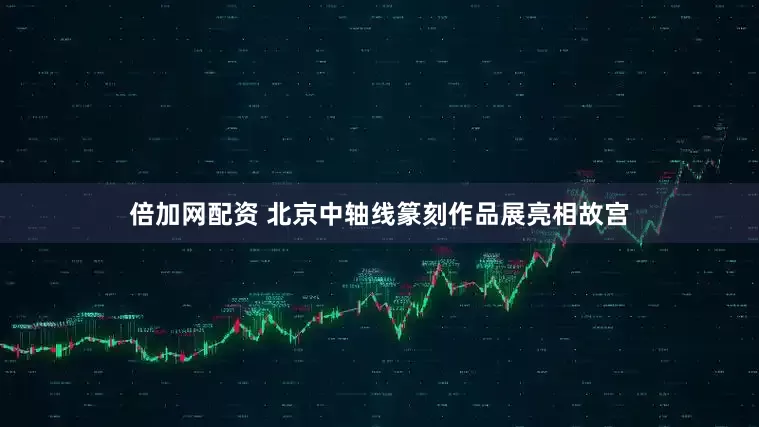 倍加网配资 北京中轴线篆刻作品展亮相故宫