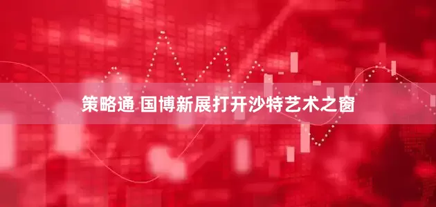 策略通 国博新展打开沙特艺术之窗