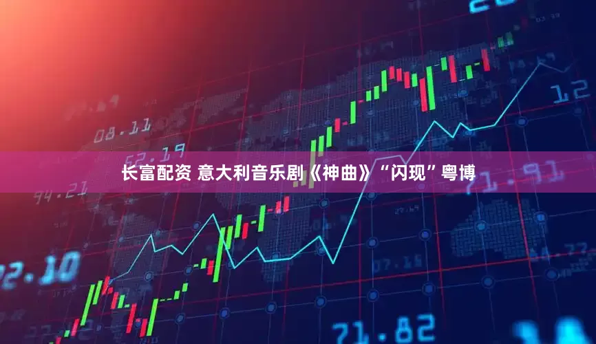 长富配资 意大利音乐剧《神曲》“闪现”粤博