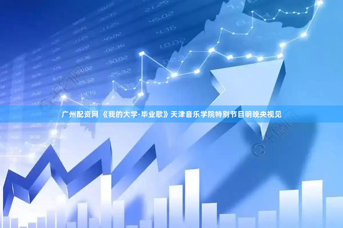 广州配资网 《我的大学·毕业歌》天津音乐学院特别节目明晚央视见