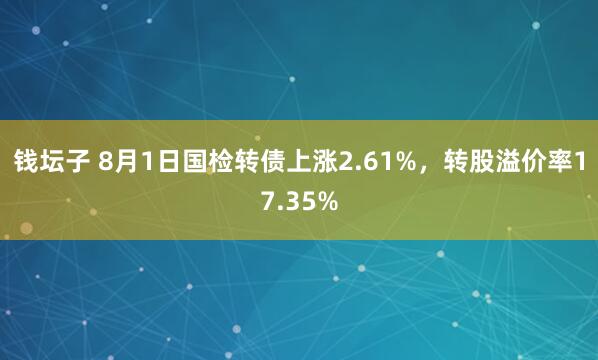 钱坛子 8月1日国检转债上涨2.61%，转股溢价率17.35%