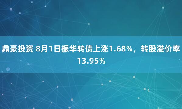 鼎豪投资 8月1日振华转债上涨1.68%，转股溢价率13.95%