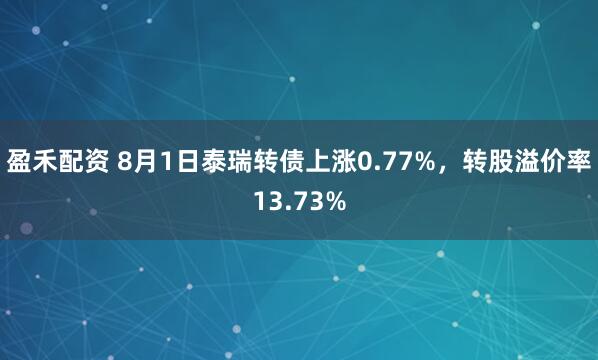 盈禾配资 8月1日泰瑞转债上涨0.77%，转股溢价率13.73%