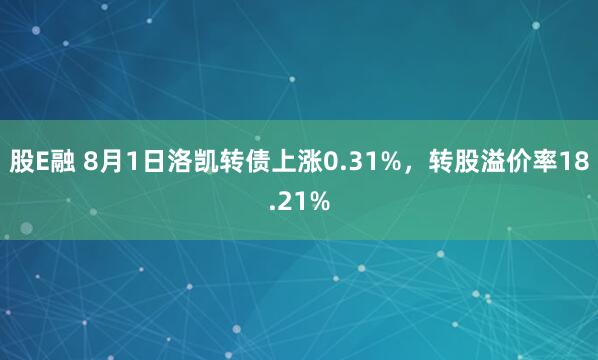 股E融 8月1日洛凯转债上涨0.31%，转股溢价率18.21%