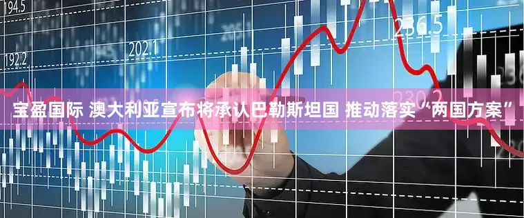 宝盈国际 澳大利亚宣布将承认巴勒斯坦国 推动落实“两国方案”