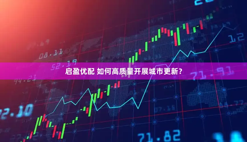 启盈优配 如何高质量开展城市更新？