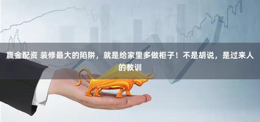 赢金配资 装修最大的陷阱，就是给家里多做柜子！不是胡说，是过来人的教训