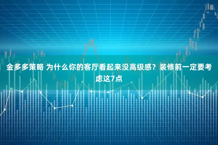 金多多策略 为什么你的客厅看起来没高级感？装修前一定要考虑这7点