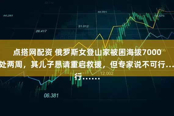 点搭网配资 俄罗斯女登山家被困海拔7000米处两周，其儿子恳请重启救援，但专家说不可行……