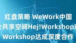 红盘策略 WeWork中国与荟聚办公共享空间Hej!Workshop达成深度合作