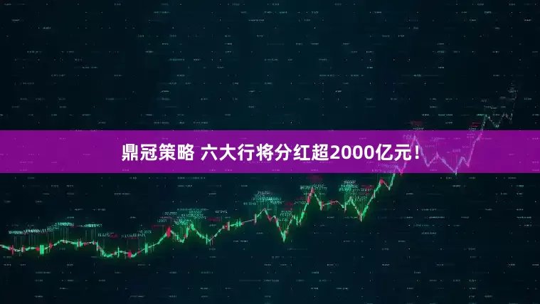 鼎冠策略 六大行将分红超2000亿元！