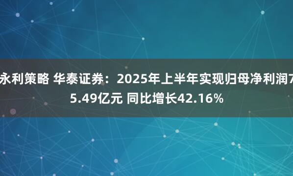 永利策略 华泰证券：2025年上半年实现归母净利润75.49亿元 同比增长42.16%