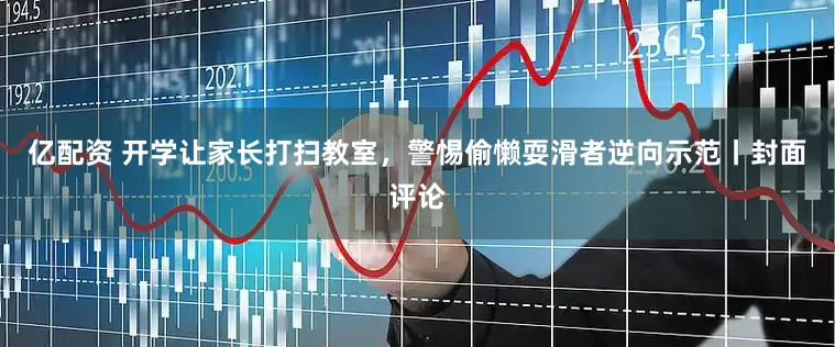 亿配资 开学让家长打扫教室，警惕偷懒耍滑者逆向示范丨封面评论