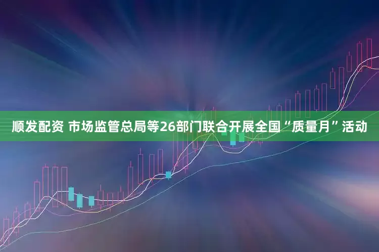 顺发配资 市场监管总局等26部门联合开展全国“质量月”活动