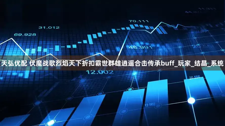 天弘优配 伏魔战歌烈焰天下折扣霸世群雄逍遥合击传承buff_玩家_结晶_系统